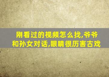 刚看过的视频怎么找,爷爷和孙女对话,眼睛很历害古戏