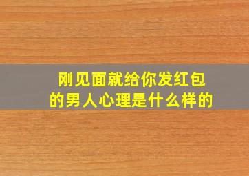 刚见面就给你发红包的男人心理是什么样的