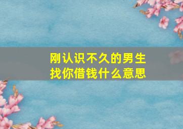 刚认识不久的男生找你借钱什么意思