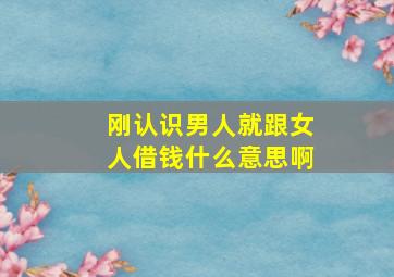 刚认识男人就跟女人借钱什么意思啊