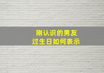 刚认识的男友过生日如何表示