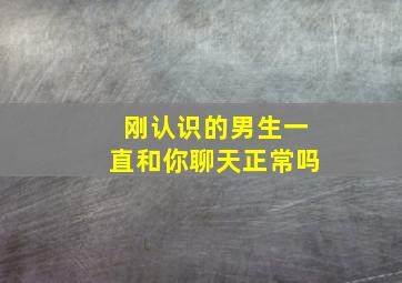 刚认识的男生一直和你聊天正常吗