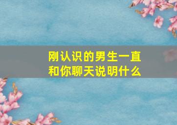 刚认识的男生一直和你聊天说明什么