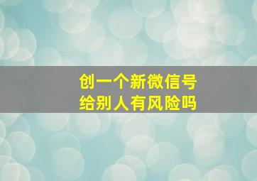 创一个新微信号给别人有风险吗