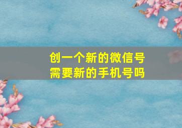 创一个新的微信号需要新的手机号吗