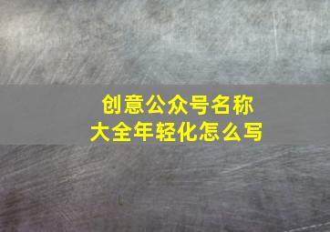 创意公众号名称大全年轻化怎么写