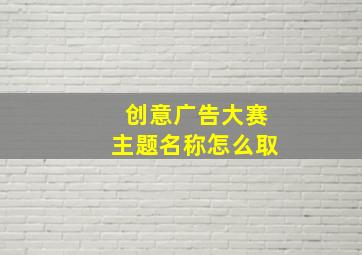 创意广告大赛主题名称怎么取