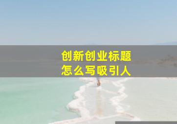 创新创业标题怎么写吸引人