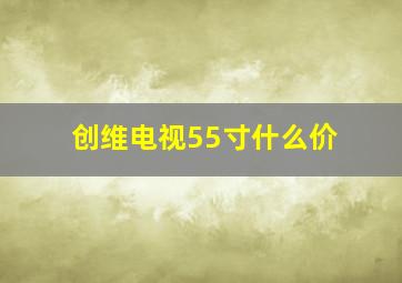 创维电视55寸什么价