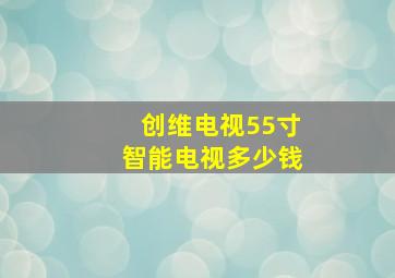 创维电视55寸智能电视多少钱