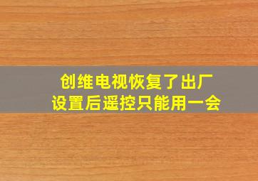 创维电视恢复了出厂设置后遥控只能用一会