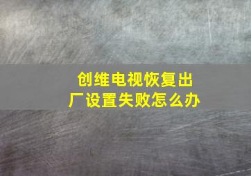 创维电视恢复出厂设置失败怎么办