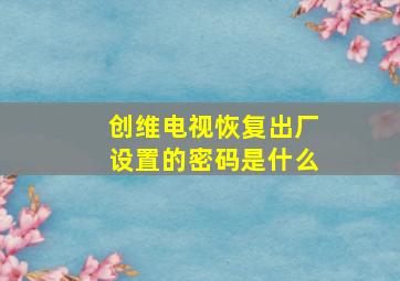 创维电视恢复出厂设置的密码是什么