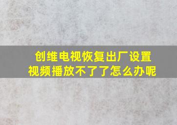 创维电视恢复出厂设置视频播放不了了怎么办呢