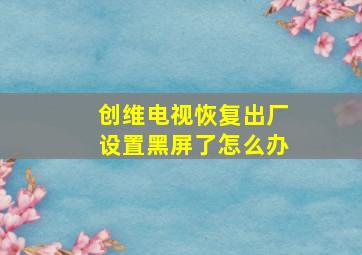 创维电视恢复出厂设置黑屏了怎么办