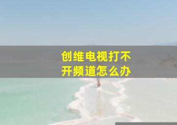 创维电视打不开频道怎么办