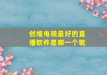 创维电视最好的直播软件是哪一个呢