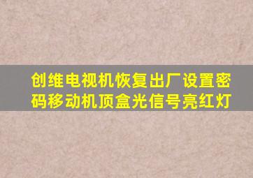 创维电视机恢复出厂设置密码移动机顶盒光信号亮红灯