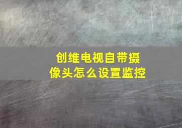 创维电视自带摄像头怎么设置监控