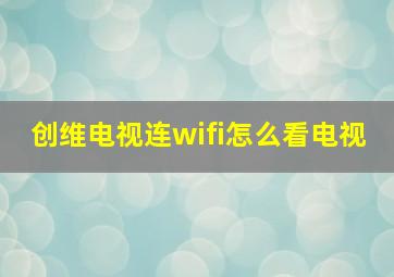 创维电视连wifi怎么看电视