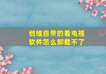 创维自带的看电视软件怎么卸载不了