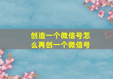 创造一个微信号怎么再创一个微信号