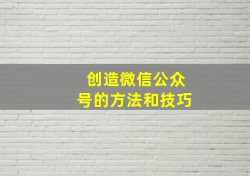 创造微信公众号的方法和技巧