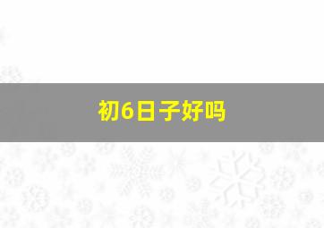 初6日子好吗