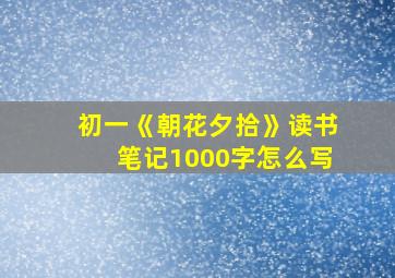 初一《朝花夕拾》读书笔记1000字怎么写