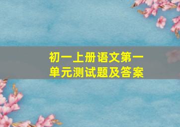 初一上册语文第一单元测试题及答案