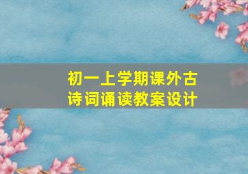 初一上学期课外古诗词诵读教案设计