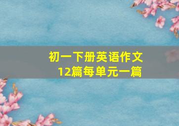 初一下册英语作文12篇每单元一篇