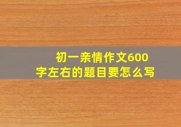 初一亲情作文600字左右的题目要怎么写