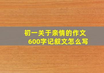 初一关于亲情的作文600字记叙文怎么写