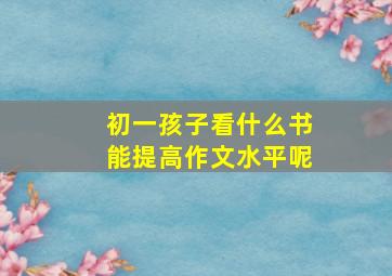 初一孩子看什么书能提高作文水平呢