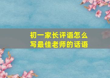 初一家长评语怎么写最佳老师的话语