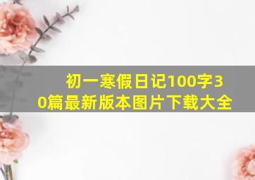 初一寒假日记100字30篇最新版本图片下载大全