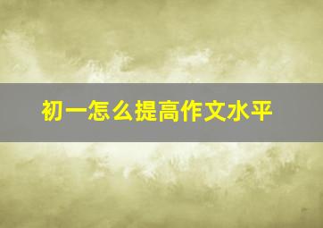 初一怎么提高作文水平