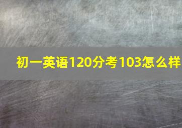 初一英语120分考103怎么样