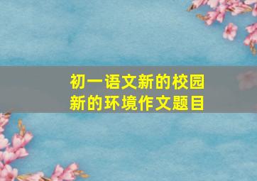 初一语文新的校园新的环境作文题目