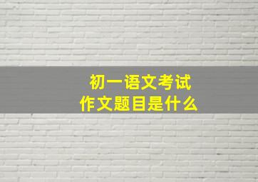 初一语文考试作文题目是什么