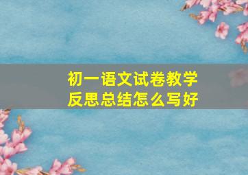 初一语文试卷教学反思总结怎么写好