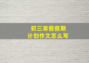 初三寒假假期计划作文怎么写