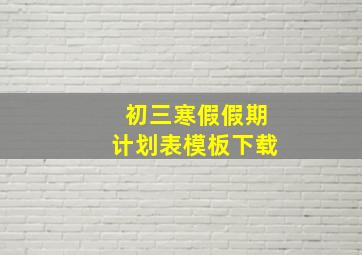 初三寒假假期计划表模板下载