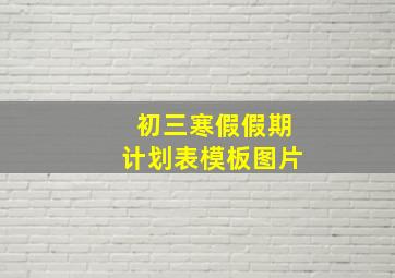 初三寒假假期计划表模板图片