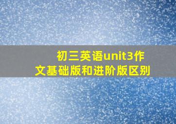 初三英语unit3作文基础版和进阶版区别