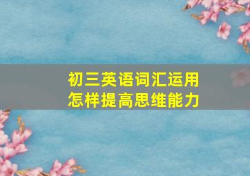 初三英语词汇运用怎样提高思维能力