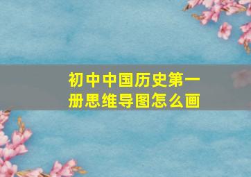 初中中国历史第一册思维导图怎么画