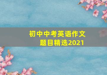 初中中考英语作文题目精选2021