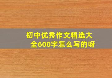 初中优秀作文精选大全600字怎么写的呀